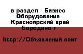  в раздел : Бизнес » Оборудование . Красноярский край,Бородино г.